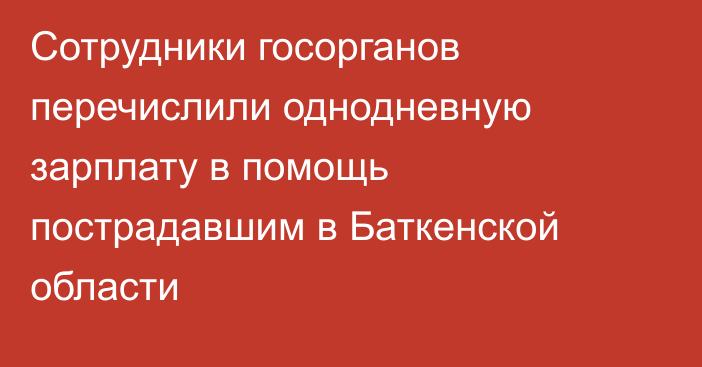 Сотрудники госорганов перечислили однодневную зарплату в помощь пострадавшим в Баткенской области