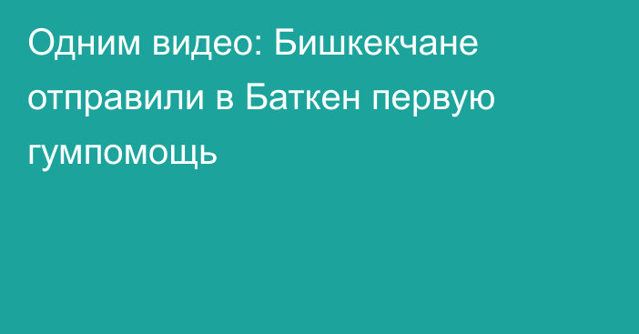 Одним видео: Бишкекчане отправили в Баткен первую гумпомощь