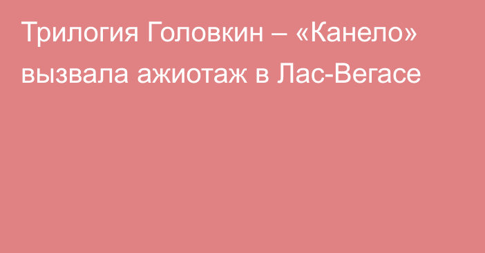 Трилогия Головкин – «Канело» вызвала ажиотаж в Лас-Вегасе