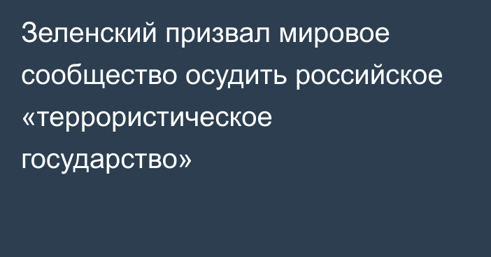 Зеленский призвал мировое сообщество осудить российское «террористическое государство»