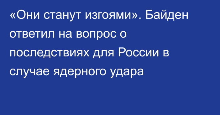 «Они станут изгоями». Байден ответил на вопрос о последствиях для России в случае ядерного удара