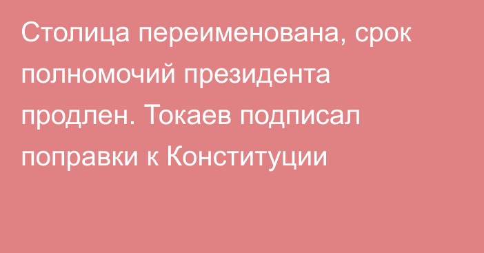 Столица переименована, срок полномочий президента продлен. Токаев подписал поправки к Конституции