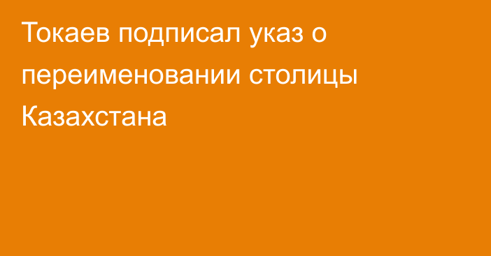 Токаев подписал указ о переименовании столицы Казахстана