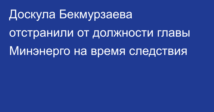 Доскула Бекмурзаева отстранили от должности главы Минэнерго на время следствия