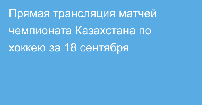 Прямая трансляция матчей чемпионата Казахстана по хоккею за 18 сентября