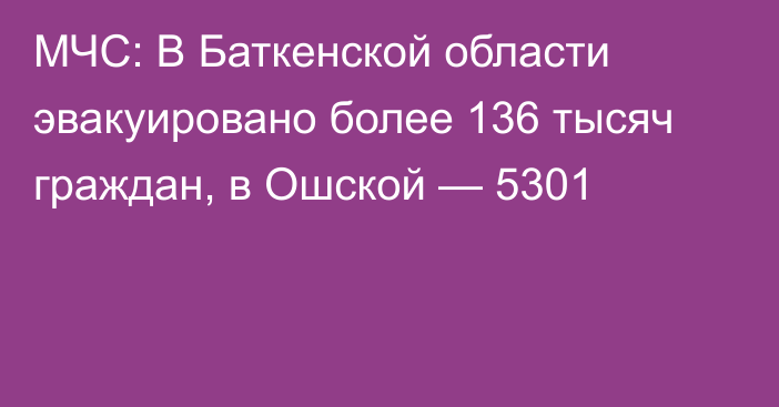 МЧС: В Баткенской области эвакуировано более 136 тысяч граждан, в Ошской — 5301