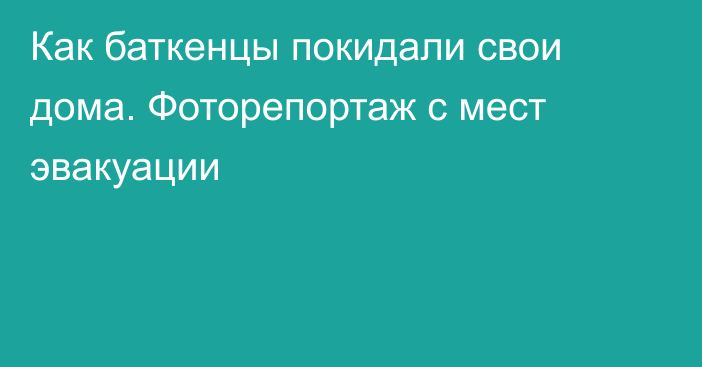 Как баткенцы покидали свои дома. Фоторепортаж с мест эвакуации