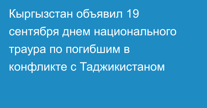 Кыргызстан объявил 19 сентября днем национального траура по
погибшим в конфликте с Таджикистаном