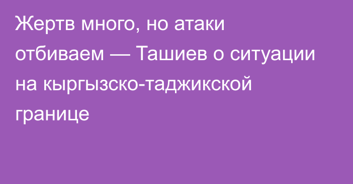 Жертв много, но атаки отбиваем — Ташиев о ситуации на кыргызско-таджикской границе