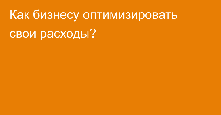 Как бизнесу оптимизировать свои расходы?