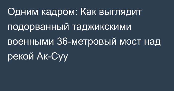 Одним кадром: Как выглядит подорванный таджикскими военными 36-метровый мост над рекой Ак-Суу