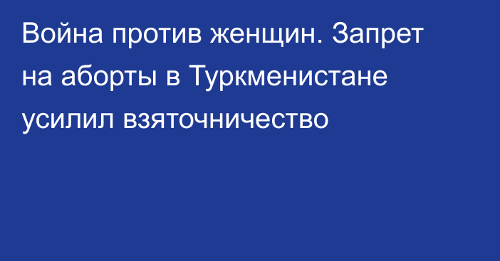 Война против женщин. Запрет на аборты в Туркменистане усилил взяточничество