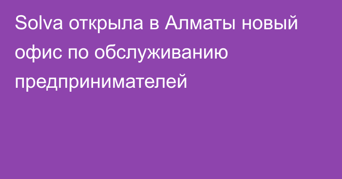 Solva открыла в Алматы новый офис по обслуживанию предпринимателей