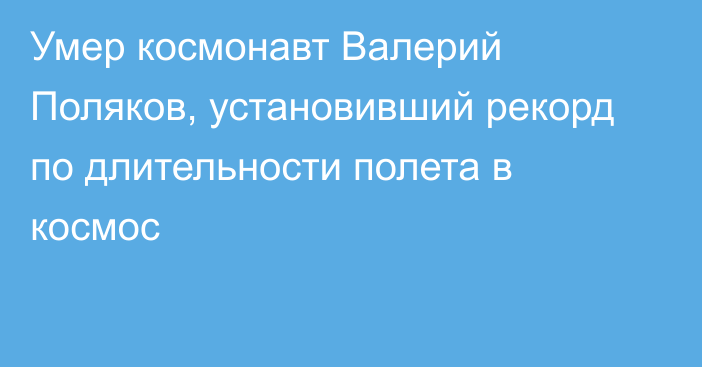 Умер космонавт Валерий Поляков, установивший рекорд по длительности полета в космос