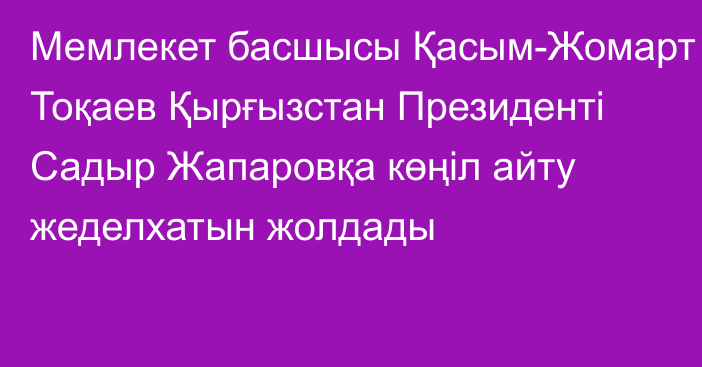 Мемлекет басшысы Қасым-Жомарт Тоқаев Қырғызстан Президенті Садыр Жапаровқа көңіл айту жеделхатын жолдады