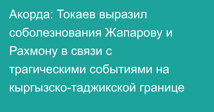 Акорда: Токаев выразил соболезнования Жапарову и Рахмону в связи с трагическими событиями на кыргызско-таджикской границе