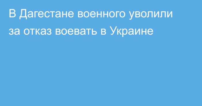 В Дагестане военного уволили за отказ воевать в Украине