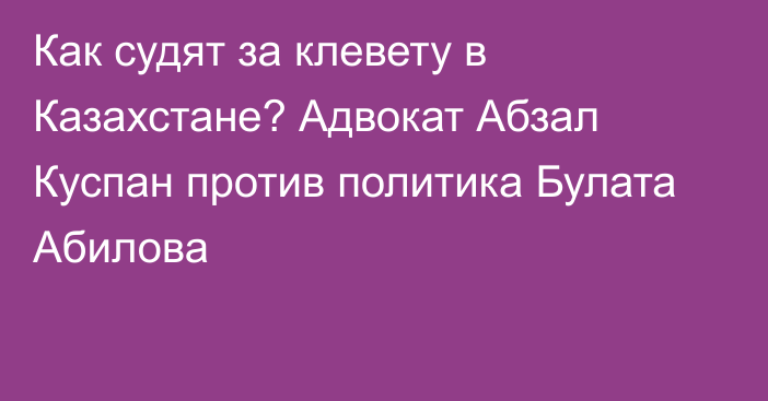 Как судят за клевету в Казахстане? Адвокат Абзал Куспан против политика Булата Абилова