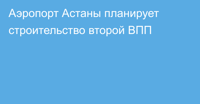 Аэропорт Астаны планирует строительство второй ВПП