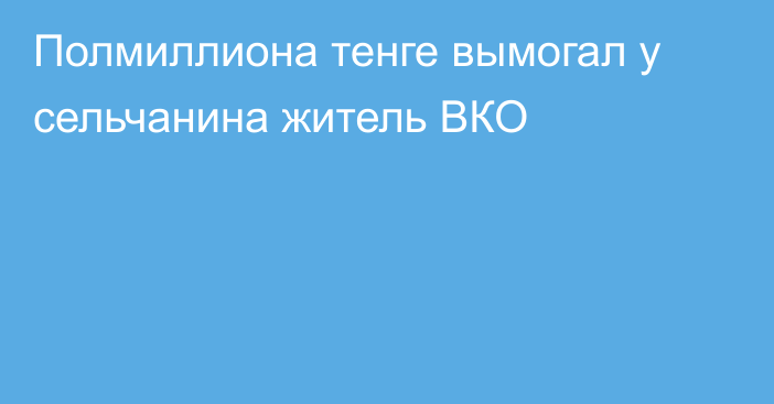 Полмиллиона тенге вымогал у сельчанина житель ВКО