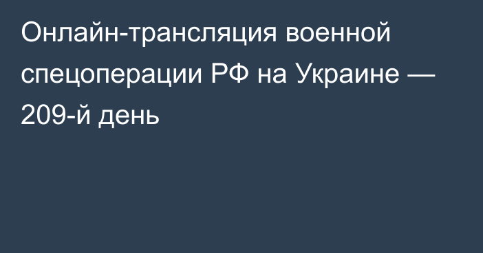 Онлайн-трансляция военной спецоперации РФ на Украине — 209-й день