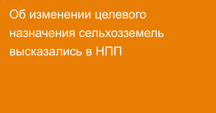 Об изменении целевого назначения сельхозземель высказались в НПП