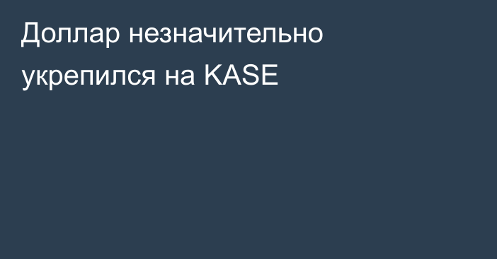 Доллар незначительно укрепился на KASE