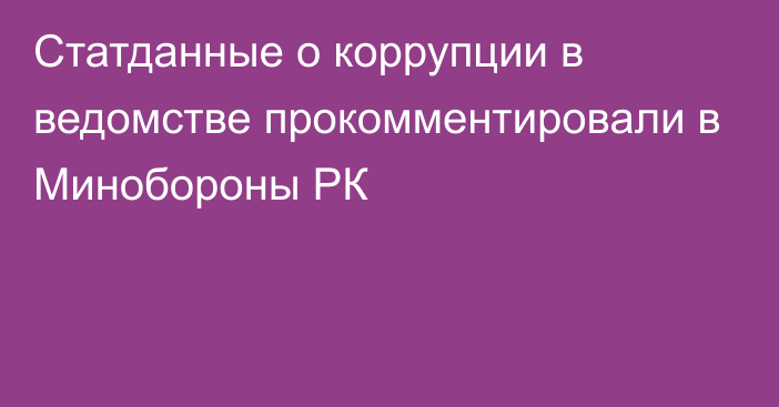 Статданные о коррупции в ведомстве прокомментировали в Минобороны РК