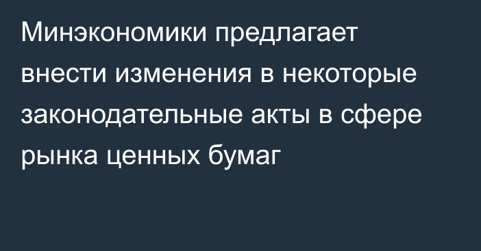 Минэкономики предлагает внести изменения в некоторые законодательные акты в сфере рынка ценных бумаг