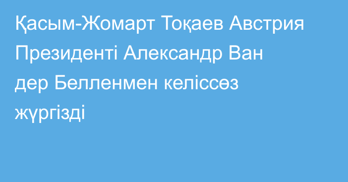 Қасым-Жомарт Тоқаев Австрия Президенті Александр Ван дер Белленмен келіссөз жүргізді