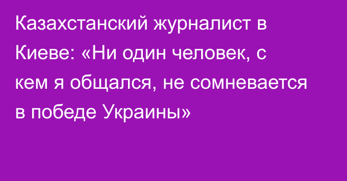 Казахстанский журналист в Киеве: «Ни один человек, с кем я общался, не сомневается в победе Украины»