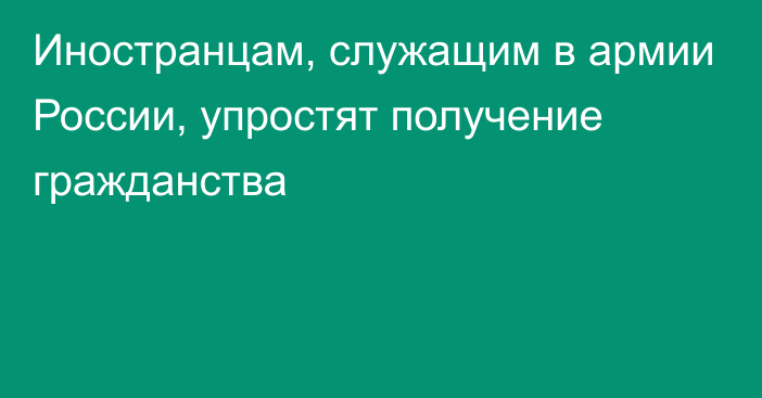 Иностранцам, служащим в армии России, упростят получение гражданства