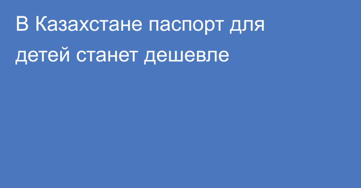 В Казахстане паспорт для детей станет дешевле