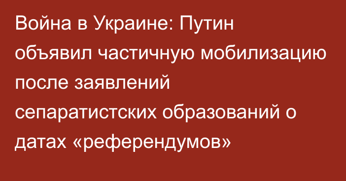 Война в Украине: Путин объявил частичную мобилизацию после заявлений сепаратистских образований о датах «референдумов»