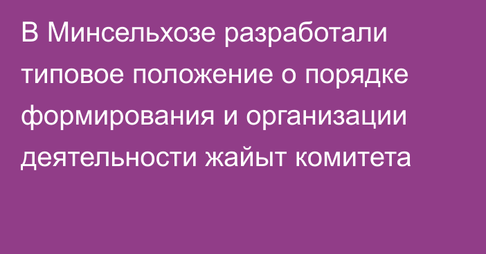 В Минсельхозе разработали типовое положение о порядке формирования и организации деятельности жайыт комитета