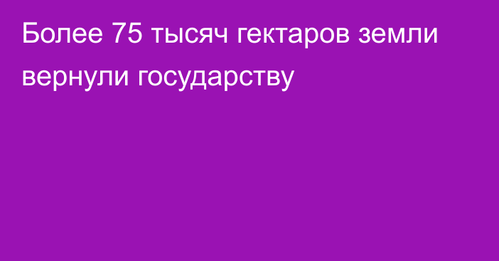 Более 75 тысяч гектаров земли вернули государству