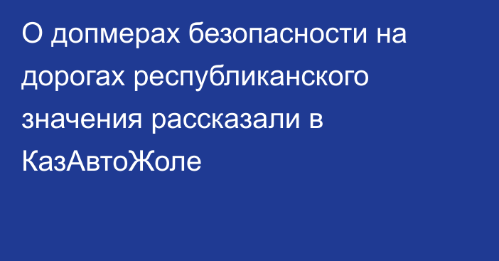 О допмерах безопасности на дорогах республиканского значения рассказали в КазАвтоЖоле