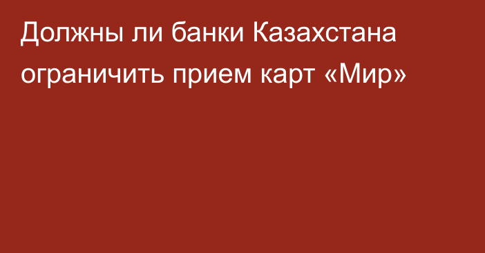 Должны ли банки Казахстана ограничить прием карт «Мир»