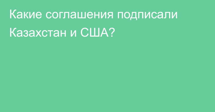 Какие соглашения подписали Казахстан и США?