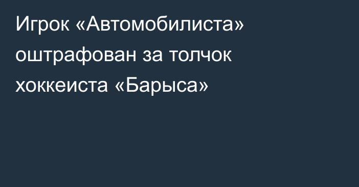 Игрок «Автомобилиста» оштрафован за толчок хоккеиста «Барыса»