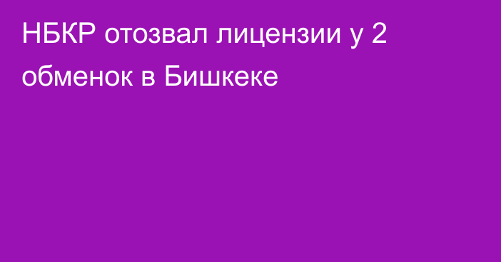 НБКР отозвал лицензии у 2 обменок в Бишкеке