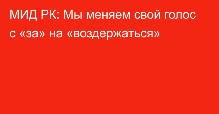 МИД РК: Мы меняем свой голос с «за» на «воздержаться»