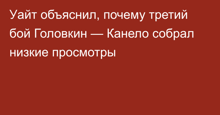 Уайт объяснил, почему третий бой Головкин — Канело собрал низкие просмотры