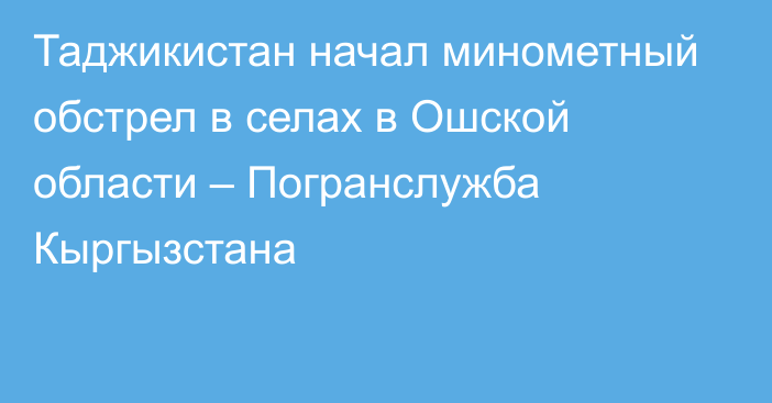 Таджикистан начал минометный обстрел в селах в Ошской области – Погранслужба Кыргызстана