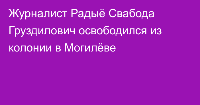 Журналист Радыё Свабода Груздилович освободился из колонии в Могилёве