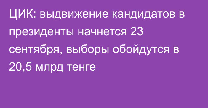 ЦИК: выдвижение кандидатов в президенты начнется 23 сентября, выборы обойдутся в 20,5 млрд тенге