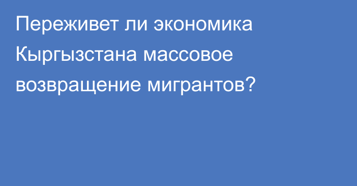 Переживет ли экономика Кыргызстана массовое возвращение мигрантов?