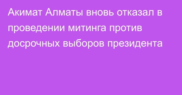 Акимат Алматы вновь отказал в проведении митинга против досрочных выборов президента