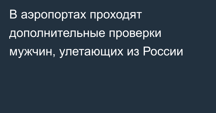 В аэропортах проходят дополнительные проверки мужчин, улетающих из России