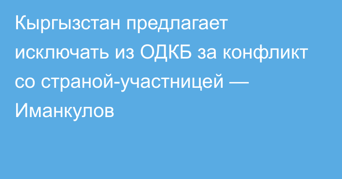 Кыргызстан предлагает исключать из ОДКБ за конфликт со страной-участницей — Иманкулов